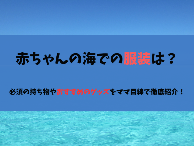 赤ちゃんの海での服装は？必須の持ち物やおすすめのグッズをママ目線で徹底紹介！