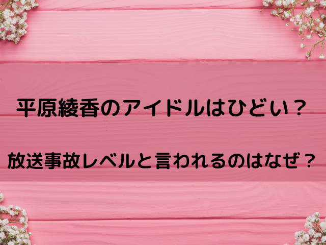 平原綾香のアイドルはひどい？放送事故レベルと言われるのはなぜ？
