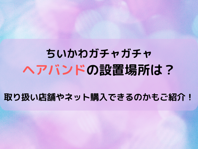ちいかわガチャガチャヘアバンドの設置場所は？取り扱い店舗やネット購入できるのかもご紹介！