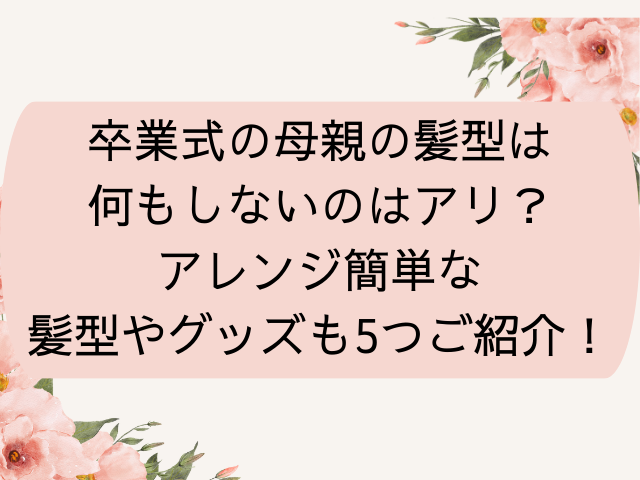 卒業式の母親の髪型は何もしないのはアリ？アレンジ簡単な髪型やグッズも5つご紹介！