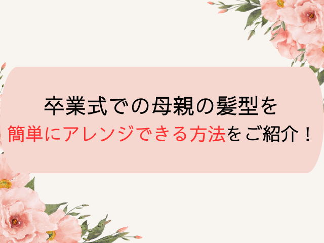 卒業式での母親の髪型を簡単にアレンジできる方法をご紹介!