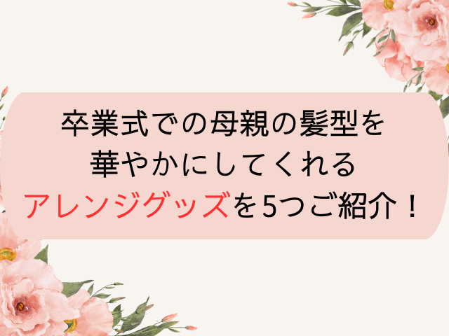 卒業式での母親の髪型を華やかにしてくれるアレンジグッズを5つご紹介!