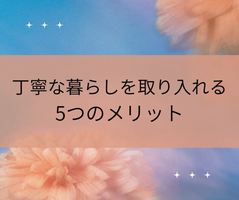 丁寧な暮らしを取り入れる5つのメリット
