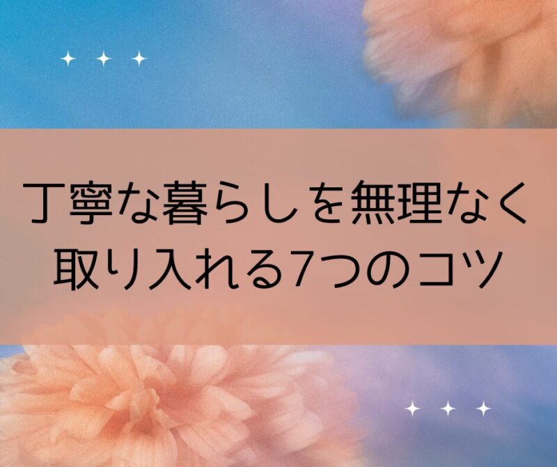 丁寧な暮らしを無理なく取り入れる7つのコツ